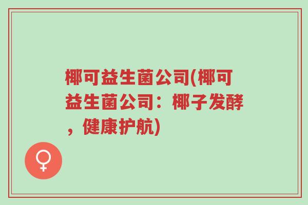 椰可益生菌公司(椰可益生菌公司:椰子发酵,健康护航)-第1张图片-超越 椰可益生菌公司(椰可益生菌公司:椰子发酵,健康护航)-第1张图片-超越