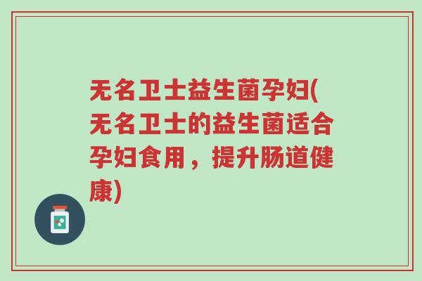 无名卫士益生菌孕妇(无名卫士的益生菌适合孕妇食用,提升肠道健康)-第1张图片-超越 无名卫士益生菌孕妇(无名卫士的益生菌适合孕妇食用,提升肠道健康)-第1张图片-超越