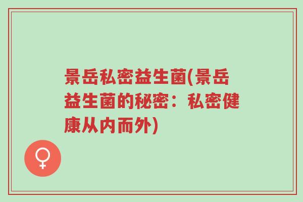 景岳私密益生菌(景岳益生菌的秘密:私密健康从内而外)-第1张图片-超越 景岳私密益生菌(景岳益生菌的秘密:私密健康从内而外)-第1张图片-超越