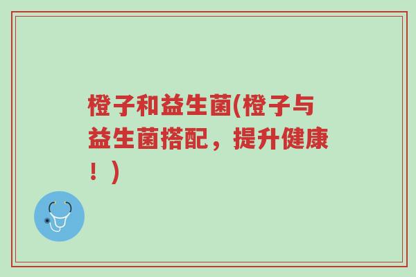 橙子和益生菌(橙子与益生菌搭配,提升健康!)-第1张图片-超越 橙子和益生菌(橙子与益生菌搭配,提升健康!)-第1张图片-超越