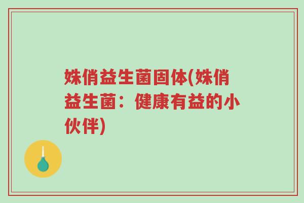 姝俏益生菌固体(姝俏益生菌:健康有益的小伙伴)-第1张图片-超越 姝俏益生菌固体(姝俏益生菌:健康有益的小伙伴)-第1张图片-超越