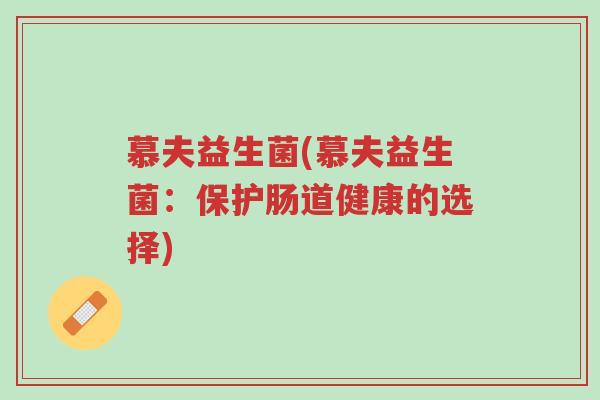 慕夫益生菌(慕夫益生菌:保护肠道健康的选择)-第1张图片-超越 慕夫益生菌(慕夫益生菌:保护肠道健康的选择)-第1张图片-超越