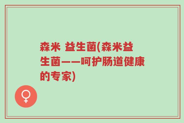 森米 益生菌(森米益生菌——呵护肠道健康的专家)-第1张图片-超越 森米 益生菌(森米益生菌——呵护肠道健康的专家)-第1张图片-超越
