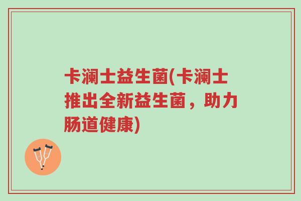 卡澜士益生菌(卡澜士推出全新益生菌,助力肠道健康)-第1张图片-超越 卡澜士益生菌(卡澜士推出全新益生菌,助力肠道健康)-第1张图片-超越