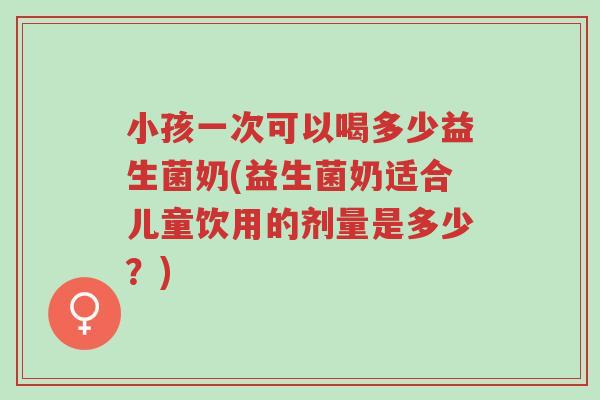 小孩一次可以喝多少益生菌奶(益生菌奶适合儿童饮用的剂量是多少?)-第1张图片-超越 小孩一次可以喝多少益生菌奶(益生菌奶适合儿童饮用的剂量是多少?)-第1张图片-超越