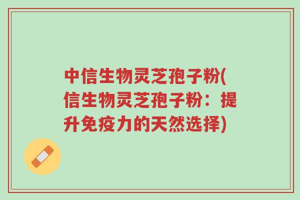 中信生物灵芝孢子粉(信生物灵芝孢子粉:提升免疫力的天然选择)-第1张图片-超越 中信生物灵芝孢子粉(信生物灵芝孢子粉:提升免疫力的天然选择)-第1张图片-超越