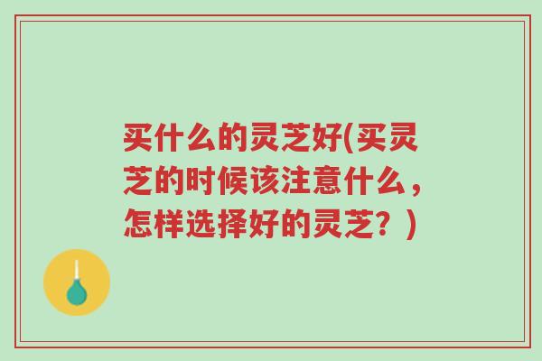 买什么的灵芝好(买灵芝的时候该注意什么,怎样选择好的灵芝?)-第1张图片-超越 买什么的灵芝好(买灵芝的时候该注意什么,怎样选择好的灵芝?)-第1张图片-超越