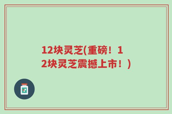 12块灵芝(重磅!12块灵芝震撼上市!)-第1张图片-超越 12块灵芝(重磅!12块灵芝震撼上市!)-第1张图片-超越