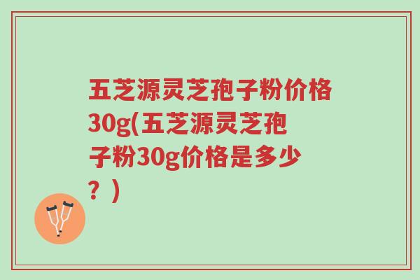 五芝源灵芝孢子粉价格30g(五芝源灵芝孢子粉30g价格是多少?)-第1张图片-超越 五芝源灵芝孢子粉价格30g(五芝源灵芝孢子粉30g价格是多少?)-第1张图片-超越