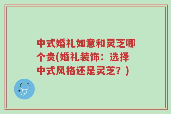 中式婚礼如意和灵芝哪个贵(婚礼装饰:选择中式风格还是灵芝?)-第1张图片-超越 中式婚礼如意和灵芝哪个贵(婚礼装饰:选择中式风格还是灵芝?)-第1张图片-超越
