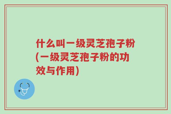 什么叫一级灵芝孢子粉(一级灵芝孢子粉的功效与作用)-第1张图片-超越 什么叫一级灵芝孢子粉(一级灵芝孢子粉的功效与作用)-第1张图片-超越