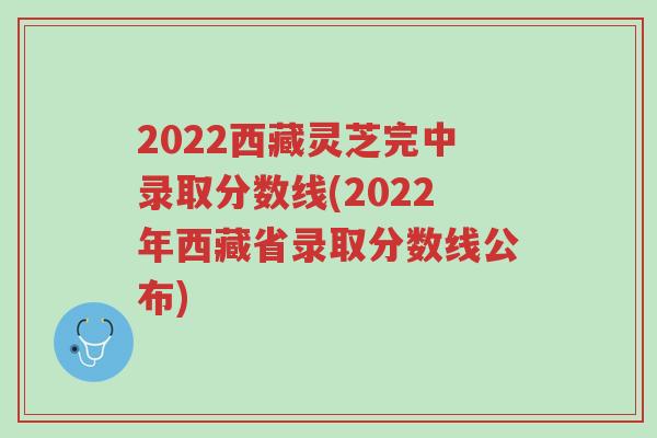2022西藏灵芝完中录取分数线(2022年西藏省录取分数线公布)-第1张图片-超越 2022西藏灵芝完中录取分数线(2022年西藏省录取分数线公布)-第1张图片-超越