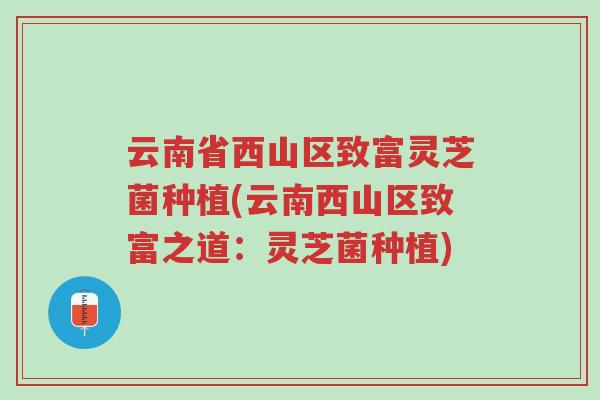 云南省西山区致富灵芝菌种植(云南西山区致富之道:灵芝菌种植)-第1张图片-超越 云南省西山区致富灵芝菌种植(云南西山区致富之道:灵芝菌种植)-第1张图片-超越