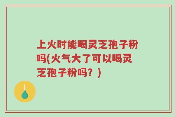 上火时能喝灵芝孢子粉吗(火气大了可以喝灵芝孢子粉吗?)-第1张图片-超越 上火时能喝灵芝孢子粉吗(火气大了可以喝灵芝孢子粉吗?)-第1张图片-超越