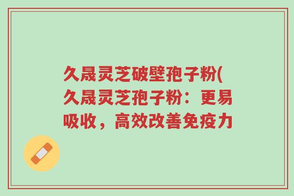 久晟灵芝破壁孢子粉(久晟灵芝孢子粉:更易吸收,高效改善免疫力-第1张图片-超越 久晟灵芝破壁孢子粉(久晟灵芝孢子粉:更易吸收,高效改善免疫力-第1张图片-超越