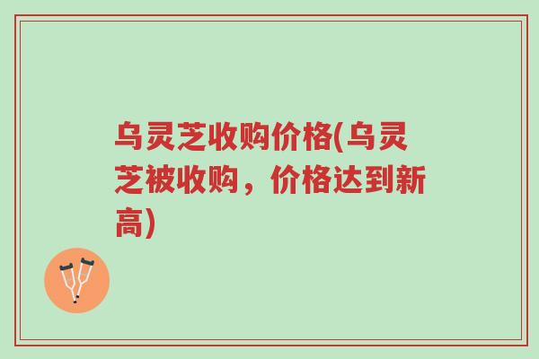 乌灵芝收购价格(乌灵芝被收购,价格达到新高)-第1张图片-超越 乌灵芝收购价格(乌灵芝被收购,价格达到新高)-第1张图片-超越