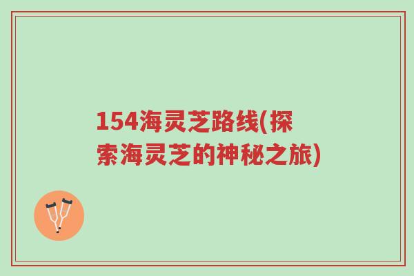 154海灵芝路线(探索海灵芝的神秘之旅)-第1张图片-超越 154海灵芝路线(探索海灵芝的神秘之旅)-第1张图片-超越