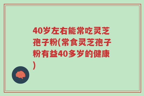 40岁左右能常吃灵芝孢子粉(常食灵芝孢子粉有益40多岁的健康)-第1张图片-超越 40岁左右能常吃灵芝孢子粉(常食灵芝孢子粉有益40多岁的健康)-第1张图片-超越