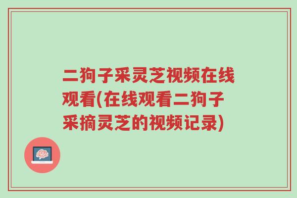 二狗子采灵芝视频在线观看(在线观看二狗子采摘灵芝的视频记录)-第1张图片-超越 二狗子采灵芝视频在线观看(在线观看二狗子采摘灵芝的视频记录)-第1张图片-超越