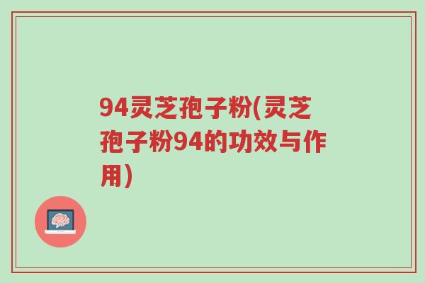 94灵芝孢子粉(灵芝孢子粉94的功效与作用)-第1张图片-超越 94灵芝孢子粉(灵芝孢子粉94的功效与作用)-第1张图片-超越