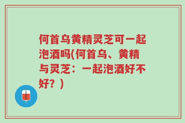 何首乌黄精灵芝可一起泡酒吗(何首乌、黄精与灵芝:一起泡酒好不好?)-第1张图片-超越 何首乌黄精灵芝可一起泡酒吗(何首乌、黄精与灵芝:一起泡酒好不好?)-第1张图片-超越