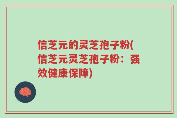 信芝元的灵芝孢子粉(信芝元灵芝孢子粉:强效健康保障)-第1张图片-超越 信芝元的灵芝孢子粉(信芝元灵芝孢子粉:强效健康保障)-第1张图片-超越