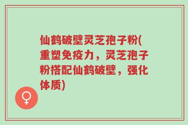 仙鹤破壁灵芝孢子粉(重塑免疫力,灵芝孢子粉搭配仙鹤破壁,强化体质)-第1张图片-超越 仙鹤破壁灵芝孢子粉(重塑免疫力,灵芝孢子粉搭配仙鹤破壁,强化体质)-第1张图片-超越