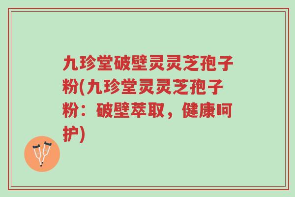 九珍堂破壁灵灵芝孢子粉(九珍堂灵灵芝孢子粉:破壁萃取,健康呵护)-第1张图片-超越 九珍堂破壁灵灵芝孢子粉(九珍堂灵灵芝孢子粉:破壁萃取,健康呵护)-第1张图片-超越