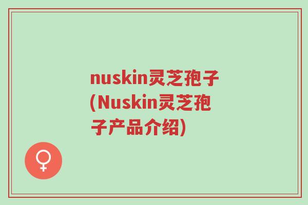nuskin灵芝孢子(Nuskin灵芝孢子产品介绍)-第1张图片-超越 nuskin灵芝孢子(Nuskin灵芝孢子产品介绍)-第1张图片-超越