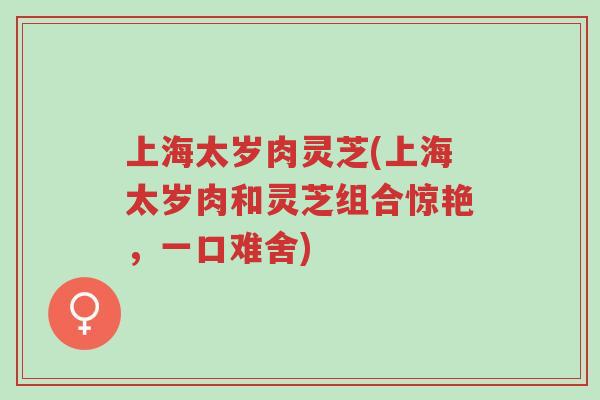 上海太岁肉灵芝(上海太岁肉和灵芝组合惊艳,一口难舍)-第1张图片-超越 上海太岁肉灵芝(上海太岁肉和灵芝组合惊艳,一口难舍)-第1张图片-超越