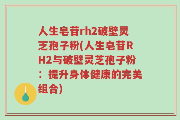 人生皂苷rh2破壁灵芝孢子粉(人生皂苷RH2与破壁灵芝孢子粉:提升身体健康的完美组合)-第1张图片-超越 人生皂苷rh2破壁灵芝孢子粉(人生皂苷RH2与破壁灵芝孢子粉:提升身体健康的完美组合)-第1张图片-超越