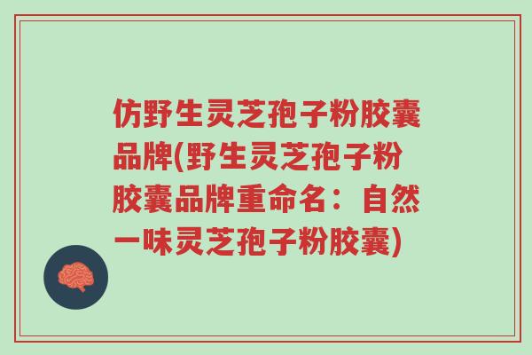 仿野生灵芝孢子粉胶囊品牌(野生灵芝孢子粉胶囊品牌重命名:自然一味灵芝孢子粉胶囊)-第1张图片-超越 仿野生灵芝孢子粉胶囊品牌(野生灵芝孢子粉胶囊品牌重命名:自然一味灵芝孢子粉胶囊)-第1张图片-超越