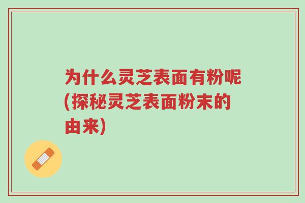 为什么灵芝表面有粉呢(探秘灵芝表面粉末的由来)-第1张图片-超越 为什么灵芝表面有粉呢(探秘灵芝表面粉末的由来)-第1张图片-超越