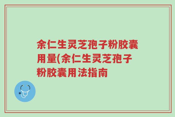 余仁生灵芝孢子粉胶囊用量(余仁生灵芝孢子粉胶囊用法指南-第1张图片-超越 余仁生灵芝孢子粉胶囊用量(余仁生灵芝孢子粉胶囊用法指南-第1张图片-超越