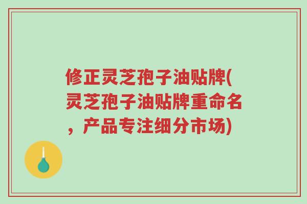 修正灵芝孢子油贴牌(灵芝孢子油贴牌重命名,产品专注细分市场)-第1张图片-超越 修正灵芝孢子油贴牌(灵芝孢子油贴牌重命名,产品专注细分市场)-第1张图片-超越