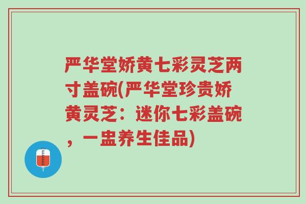 严华堂娇黄七彩灵芝两寸盖碗(严华堂珍贵娇黄灵芝:迷你七彩盖碗,一盅养生佳品)-第1张图片-超越 严华堂娇黄七彩灵芝两寸盖碗(严华堂珍贵娇黄灵芝:迷你七彩盖碗,一盅养生佳品)-第1张图片-超越