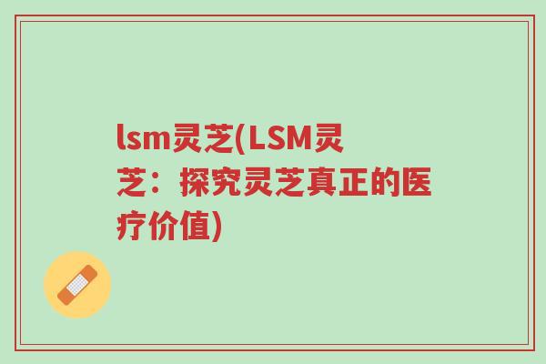 lsm灵芝(LSM灵芝:探究灵芝真正的医疗价值)-第1张图片-超越 lsm灵芝(LSM灵芝:探究灵芝真正的医疗价值)-第1张图片-超越