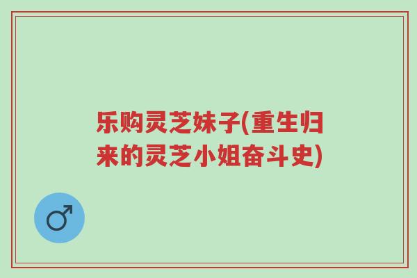 乐购灵芝妹子(重生归来的灵芝小姐奋斗史)-第1张图片-超越 乐购灵芝妹子(重生归来的灵芝小姐奋斗史)-第1张图片-超越