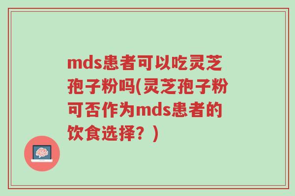 mds患者可以吃灵芝孢子粉吗(灵芝孢子粉可否作为mds患者的饮食选择?)-第1张图片-超越 mds患者可以吃灵芝孢子粉吗(灵芝孢子粉可否作为mds患者的饮食选择?)-第1张图片-超越