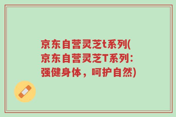 京东自营灵芝t系列(京东自营灵芝T系列:强健身体,呵护自然)-第1张图片-超越 京东自营灵芝t系列(京东自营灵芝T系列:强健身体,呵护自然)-第1张图片-超越