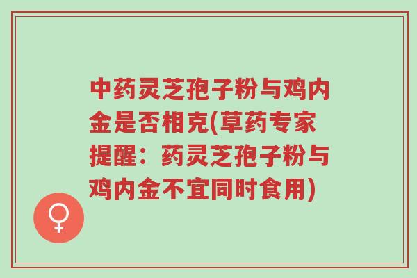 中药灵芝孢子粉与鸡内金是否相克(草药专家提醒:药灵芝孢子粉与鸡内金不宜同时食用)-第1张图片-超越 中药灵芝孢子粉与鸡内金是否相克(草药专家提醒:药灵芝孢子粉与鸡内金不宜同时食用)-第1张图片-超越