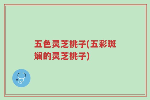 五色灵芝桃子(五彩斑斓的灵芝桃子)-第1张图片-超越 五色灵芝桃子(五彩斑斓的灵芝桃子)-第1张图片-超越