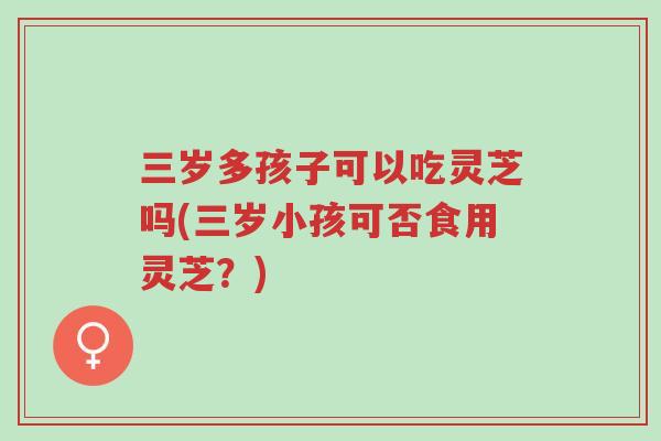 三岁多孩子可以吃灵芝吗(三岁小孩可否食用灵芝?)-第1张图片-超越 三岁多孩子可以吃灵芝吗(三岁小孩可否食用灵芝?)-第1张图片-超越