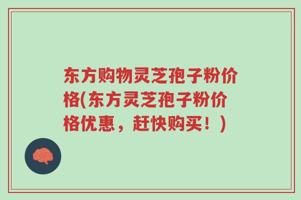 东方购物灵芝孢子粉价格(东方灵芝孢子粉价格优惠,赶快购买!)-第1张图片-超越 东方购物灵芝孢子粉价格(东方灵芝孢子粉价格优惠,赶快购买!)-第1张图片-超越