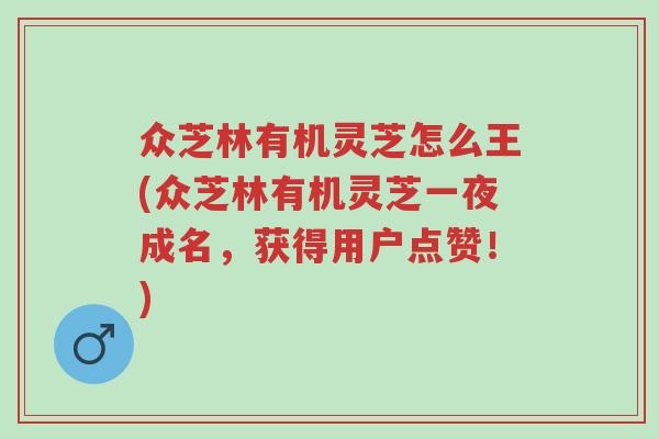 众芝林有机灵芝怎么王(众芝林有机灵芝一夜成名,获得用户点赞!)-第1张图片-超越 众芝林有机灵芝怎么王(众芝林有机灵芝一夜成名,获得用户点赞!)-第1张图片-超越