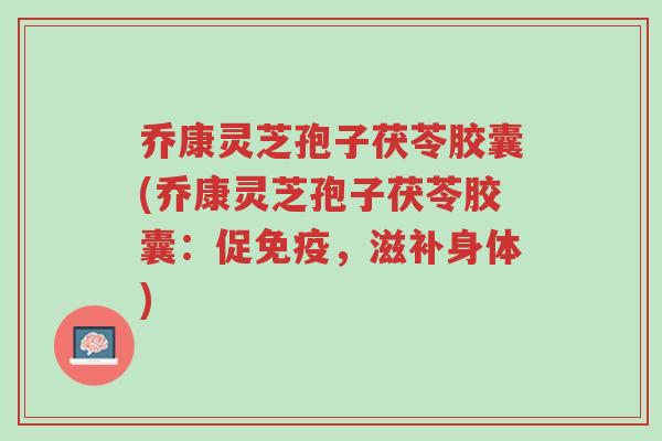 乔康灵芝孢子茯苓胶囊(乔康灵芝孢子茯苓胶囊:促免疫,滋补身体)-第1张图片-超越 乔康灵芝孢子茯苓胶囊(乔康灵芝孢子茯苓胶囊:促免疫,滋补身体)-第1张图片-超越