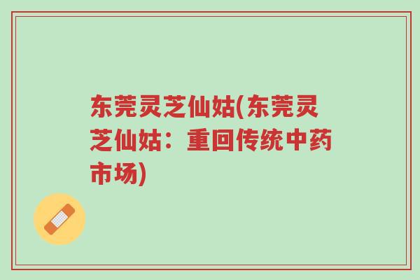 东莞灵芝仙姑(东莞灵芝仙姑:重回传统中药市场)-第1张图片-超越 东莞灵芝仙姑(东莞灵芝仙姑:重回传统中药市场)-第1张图片-超越