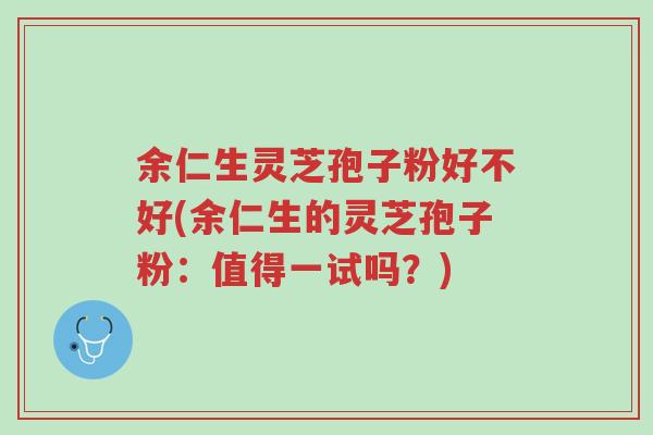 余仁生灵芝孢子粉好不好(余仁生的灵芝孢子粉:值得一试吗?)-第1张图片-超越 余仁生灵芝孢子粉好不好(余仁生的灵芝孢子粉:值得一试吗?)-第1张图片-超越