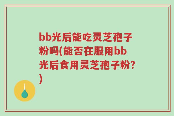 bb光后能吃灵芝孢子粉吗(能否在服用bb光后食用灵芝孢子粉？)-第1张图片-超越