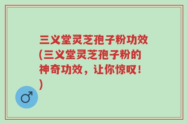 三义堂灵芝孢子粉功效(三义堂灵芝孢子粉的神奇功效,让你惊叹!)-第1张图片-超越 三义堂灵芝孢子粉功效(三义堂灵芝孢子粉的神奇功效,让你惊叹!)-第1张图片-超越